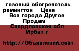 газовый обогреватель ремингтон  › Цена ­ 4 000 - Все города Другое » Продам   . Свердловская обл.,Ирбит г.